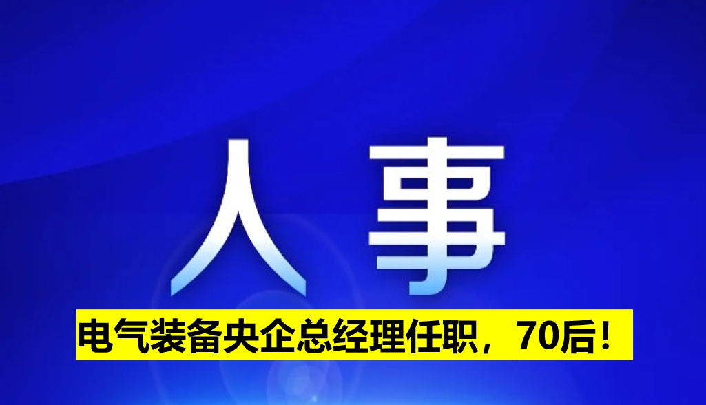 電氣裝備央企總經(jīng)理任職，70后！