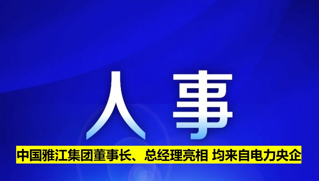 中國雅江集團董事長、總經(jīng)理亮相 均來自電力央企